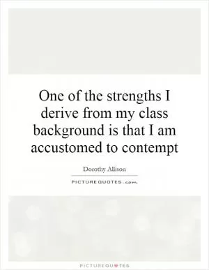 One of the strengths I derive from my class background is that I am accustomed to contempt Picture Quote #1
