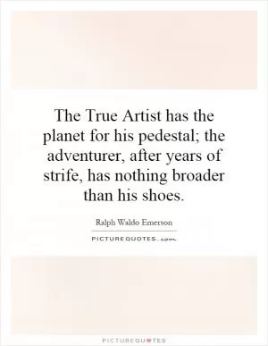 The True Artist has the planet for his pedestal; the adventurer, after years of strife, has nothing broader than his shoes Picture Quote #1