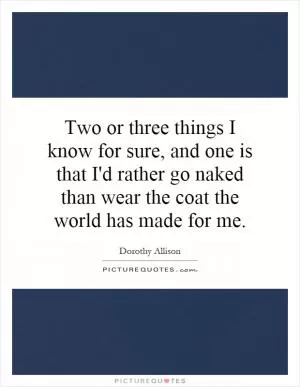 Two or three things I know for sure, and one is that I'd rather go naked than wear the coat the world has made for me Picture Quote #1
