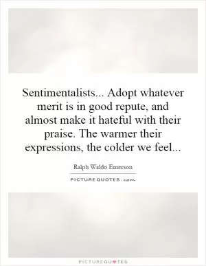 Sentimentalists... Adopt whatever merit is in good repute, and almost make it hateful with their praise. The warmer their expressions, the colder we feel Picture Quote #1