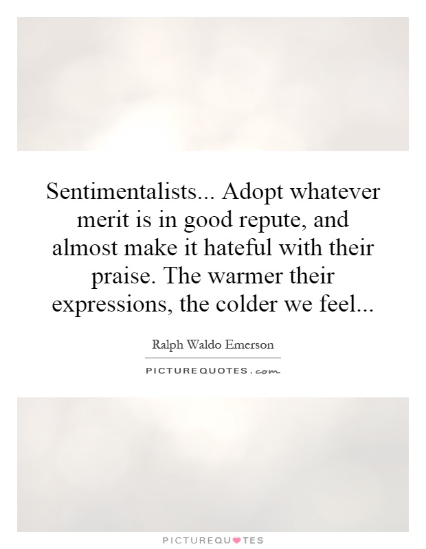 Sentimentalists... Adopt whatever merit is in good repute, and almost make it hateful with their praise. The warmer their expressions, the colder we feel Picture Quote #1
