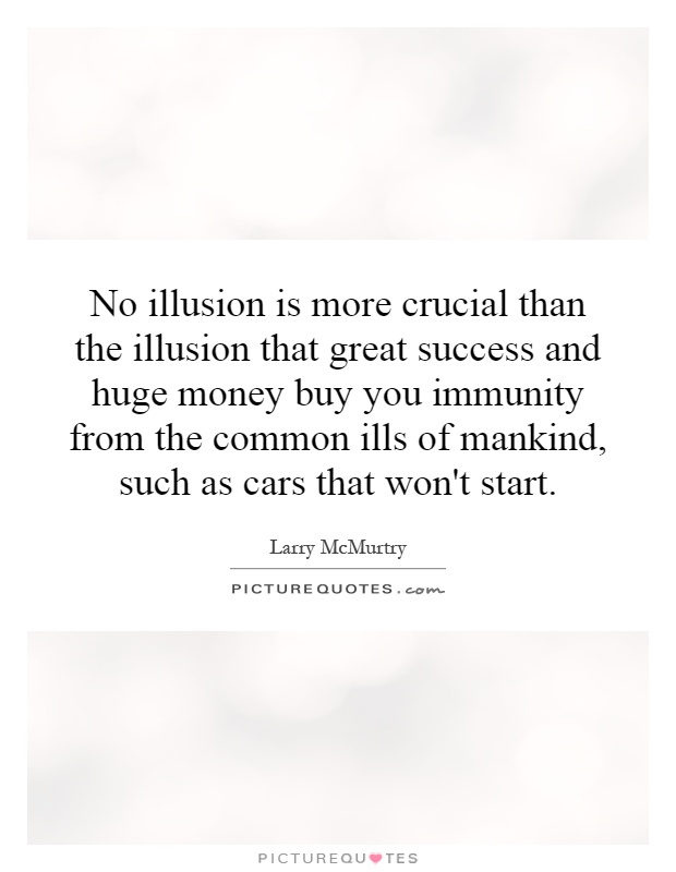 No illusion is more crucial than the illusion that great success and huge money buy you immunity from the common ills of mankind, such as cars that won't start Picture Quote #1