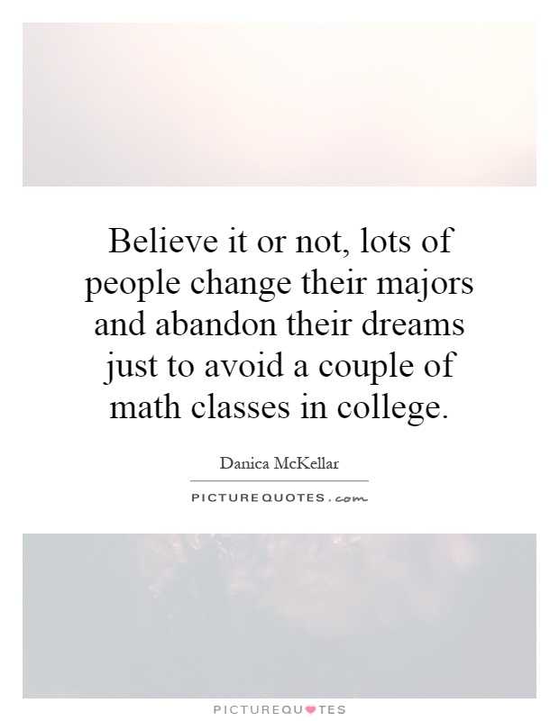 Believe it or not, lots of people change their majors and abandon their dreams just to avoid a couple of math classes in college Picture Quote #1