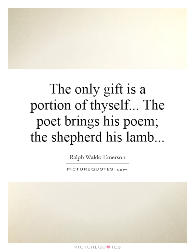 The only gift is a portion of thyself... The poet brings his poem; the shepherd his lamb Picture Quote #1