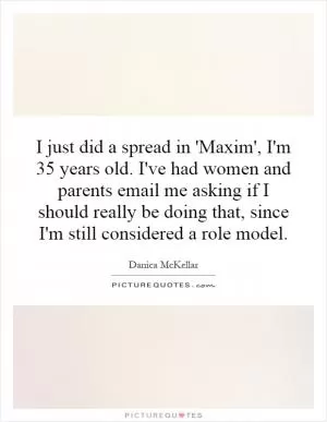 I just did a spread in 'Maxim', I'm 35 years old. I've had women and parents email me asking if I should really be doing that, since I'm still considered a role model Picture Quote #1