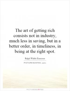 The art of getting rich consists not in industry, much less in saving, but in a better order, in timeliness, in being at the right spot Picture Quote #1
