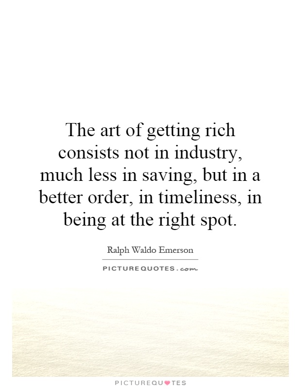 The art of getting rich consists not in industry, much less in saving, but in a better order, in timeliness, in being at the right spot Picture Quote #1