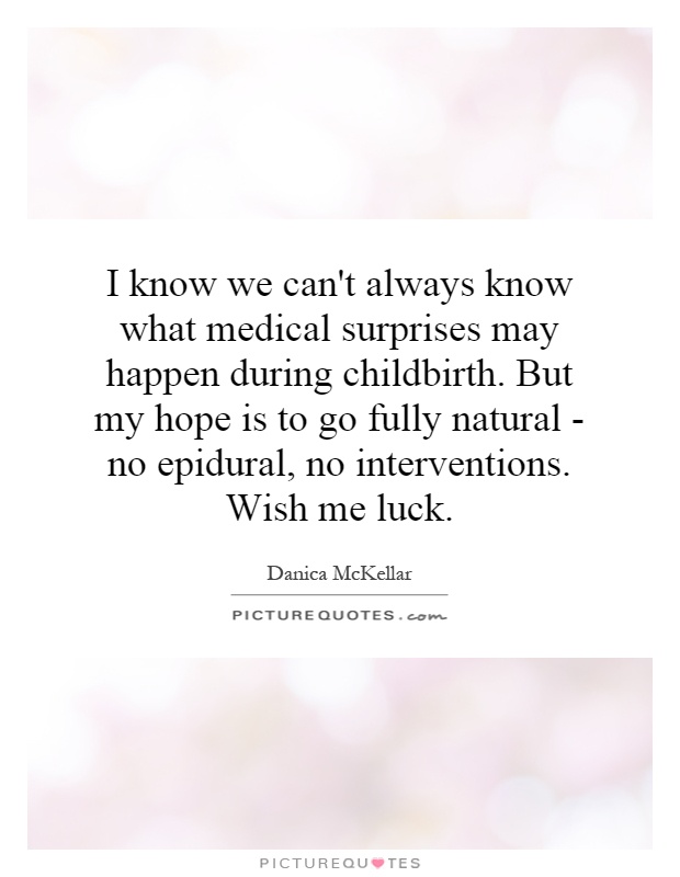 I know we can't always know what medical surprises may happen during childbirth. But my hope is to go fully natural - no epidural, no interventions. Wish me luck Picture Quote #1