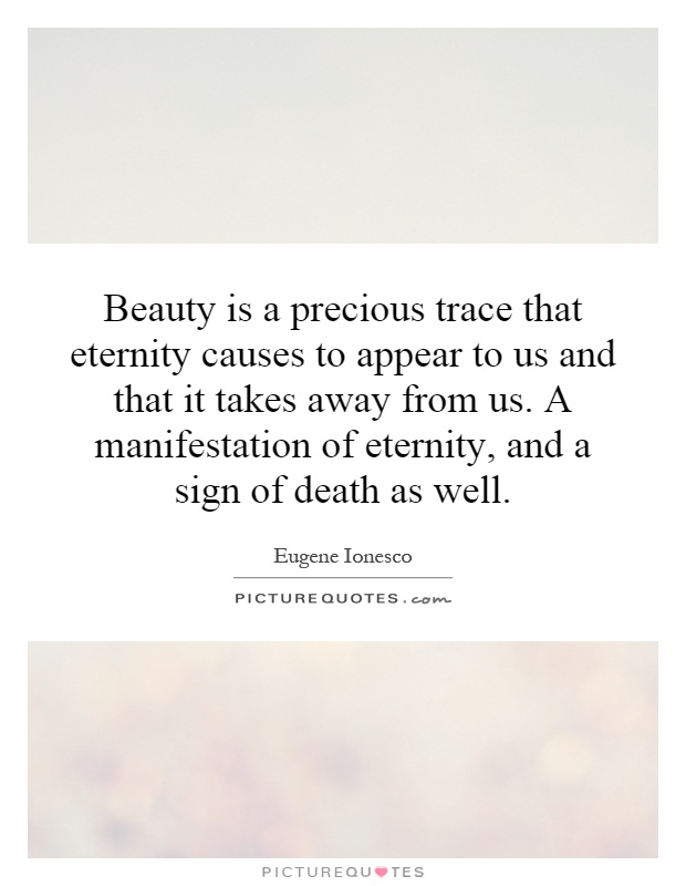 Beauty is a precious trace that eternity causes to appear to us and that it takes away from us. A manifestation of eternity, and a sign of death as well Picture Quote #1