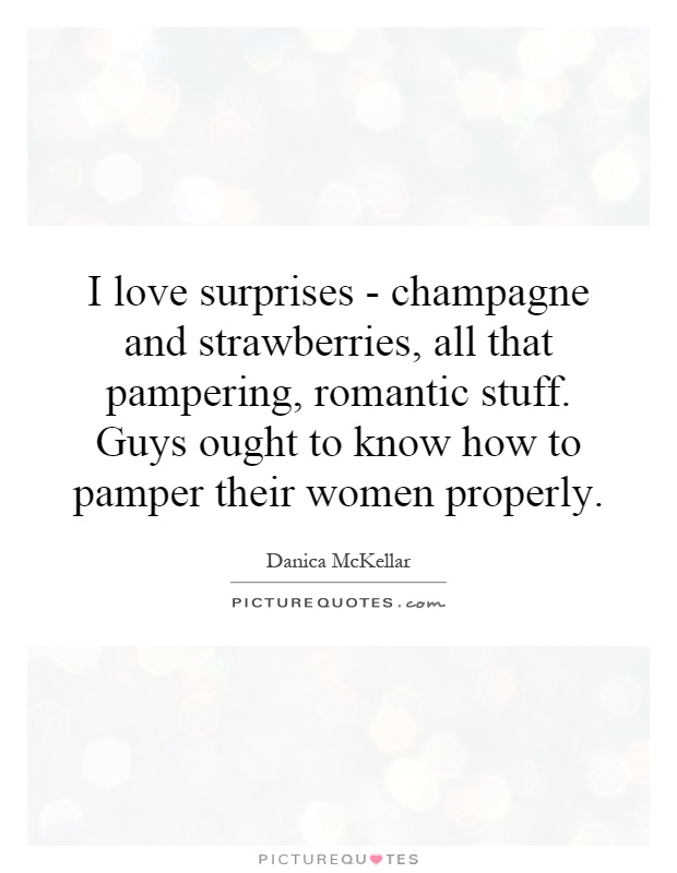 I love surprises - champagne and strawberries, all that pampering, romantic stuff. Guys ought to know how to pamper their women properly Picture Quote #1