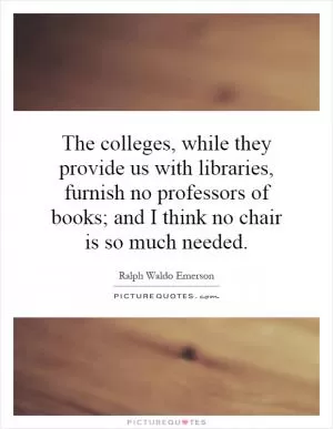 The colleges, while they provide us with libraries, furnish no professors of books; and I think no chair is so much needed Picture Quote #1