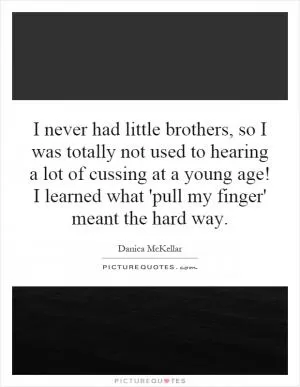 I never had little brothers, so I was totally not used to hearing a lot of cussing at a young age! I learned what 'pull my finger' meant the hard way Picture Quote #1