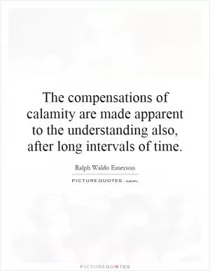 The compensations of calamity are made apparent to the understanding also, after long intervals of time Picture Quote #1