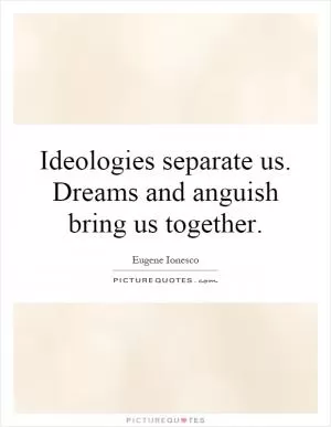 Ideologies separate us. Dreams and anguish bring us together Picture Quote #1