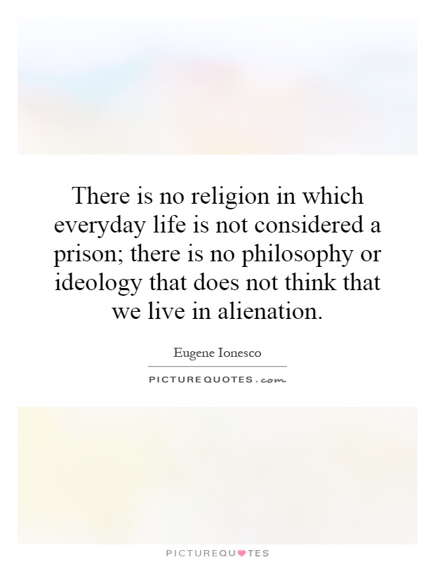 There is no religion in which everyday life is not considered a prison; there is no philosophy or ideology that does not think that we live in alienation Picture Quote #1