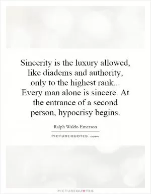 Sincerity is the luxury allowed, like diadems and authority, only to the highest rank... Every man alone is sincere. At the entrance of a second person, hypocrisy begins Picture Quote #1