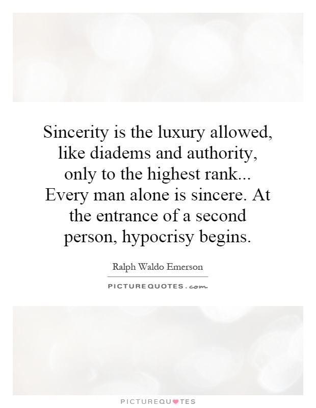 Sincerity is the luxury allowed, like diadems and authority, only to the highest rank... Every man alone is sincere. At the entrance of a second person, hypocrisy begins Picture Quote #1
