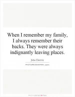 When I remember my family, I always remember their backs. They were always indignantly leaving places Picture Quote #1