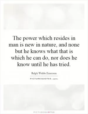 The power which resides in man is new in nature, and none but he knows what that is which he can do, nor does he know until he has tried Picture Quote #1
