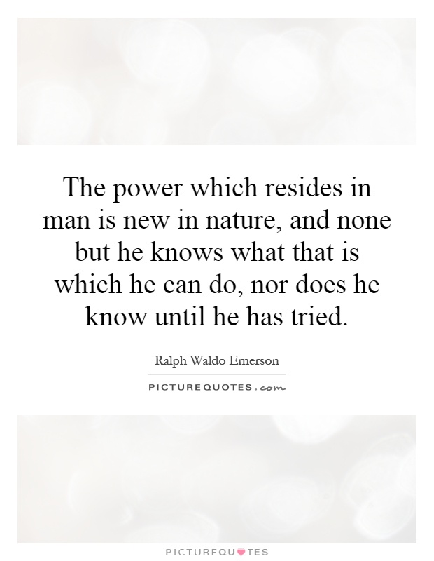 The power which resides in man is new in nature, and none but he knows what that is which he can do, nor does he know until he has tried Picture Quote #1