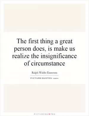 The first thing a great person does, is make us realize the insignificance of circumstance Picture Quote #1