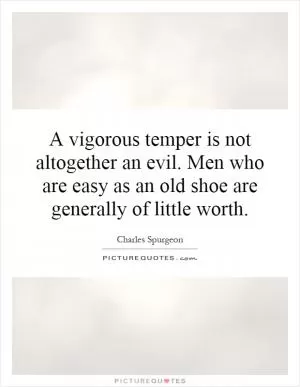 A vigorous temper is not altogether an evil. Men who are easy as an old shoe are generally of little worth Picture Quote #1