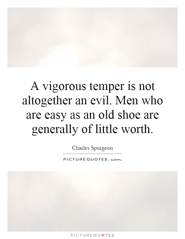 A vigorous temper is not altogether an evil. Men who are easy as an old shoe are generally of little worth Picture Quote #1
