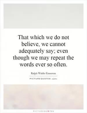 That which we do not believe, we cannot adequately say; even though we may repeat the words ever so often Picture Quote #1