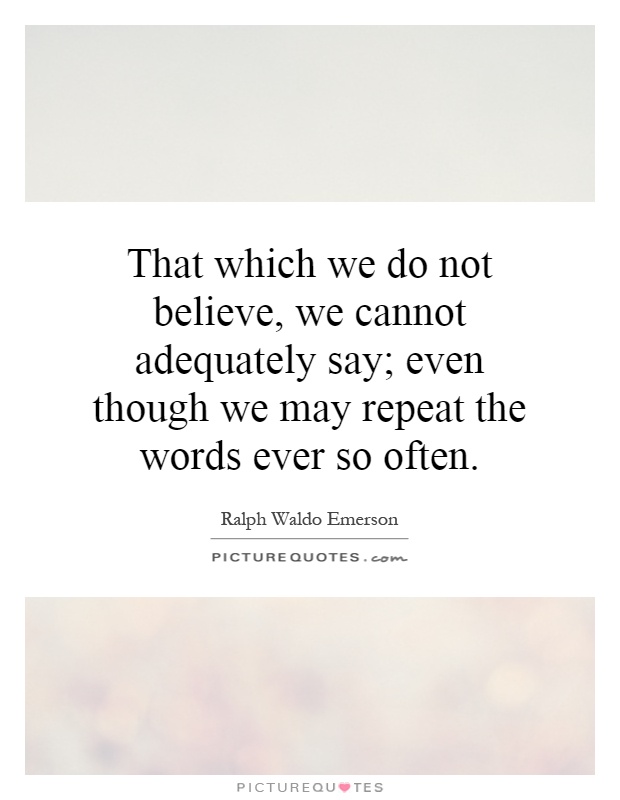 That which we do not believe, we cannot adequately say; even though we may repeat the words ever so often Picture Quote #1