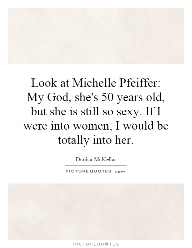 Look at Michelle Pfeiffer: My God, she's 50 years old, but she is still so sexy. If I were into women, I would be totally into her Picture Quote #1