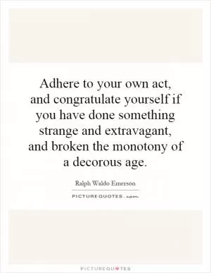Adhere to your own act, and congratulate yourself if you have done something strange and extravagant, and broken the monotony of a decorous age Picture Quote #1