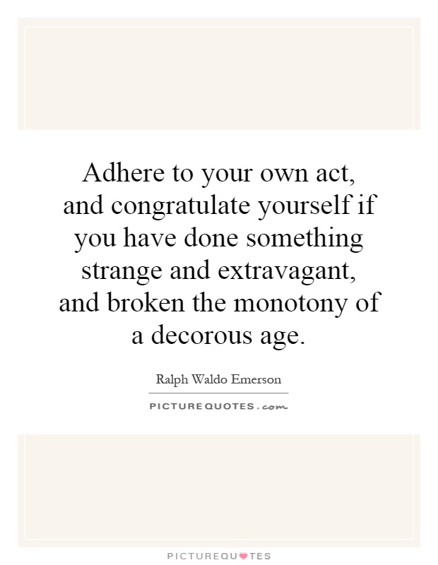 Adhere to your own act, and congratulate yourself if you have done something strange and extravagant, and broken the monotony of a decorous age Picture Quote #1