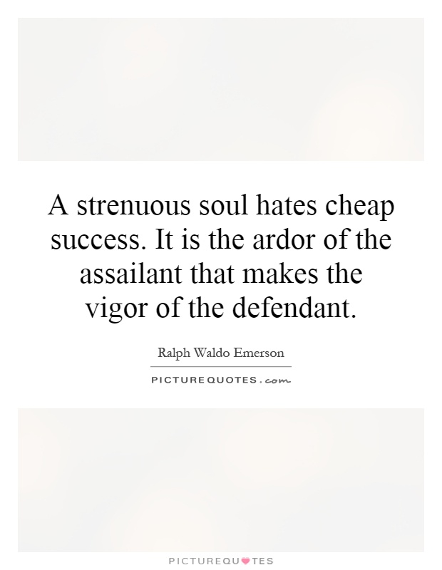 A strenuous soul hates cheap success. It is the ardor of the assailant that makes the vigor of the defendant Picture Quote #1