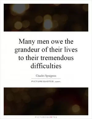 Many men owe the grandeur of their lives to their tremendous difficulties Picture Quote #1