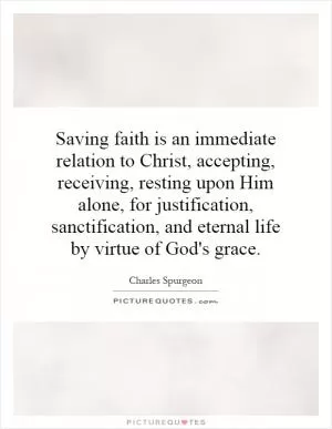 Saving faith is an immediate relation to Christ, accepting, receiving, resting upon Him alone, for justification, sanctification, and eternal life by virtue of God's grace Picture Quote #1