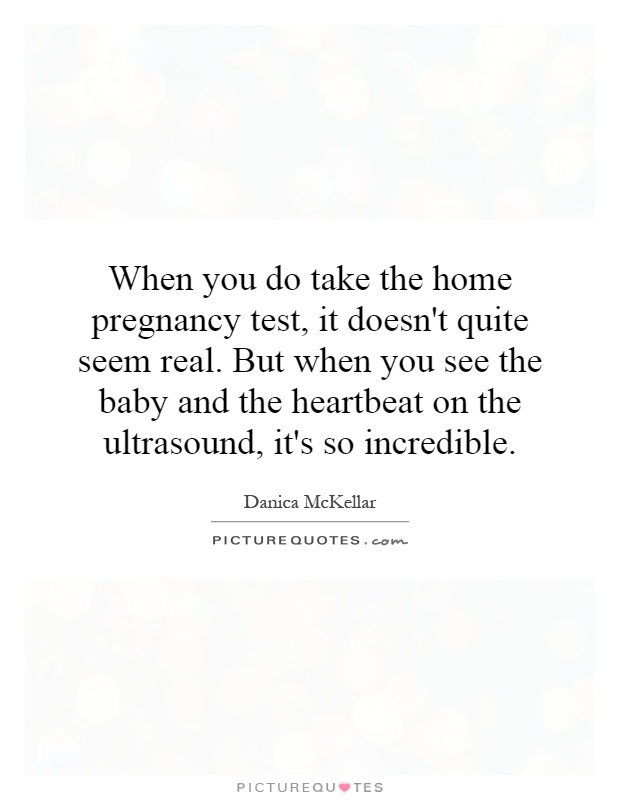 When you do take the home pregnancy test, it doesn't quite seem real. But when you see the baby and the heartbeat on the ultrasound, it's so incredible Picture Quote #1