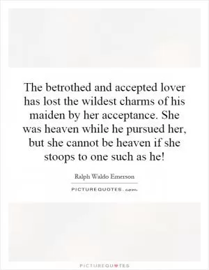 The betrothed and accepted lover has lost the wildest charms of his maiden by her acceptance. She was heaven while he pursued her, but she cannot be heaven if she stoops to one such as he! Picture Quote #1