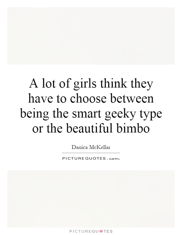 A lot of girls think they have to choose between being the smart geeky type or the beautiful bimbo Picture Quote #1