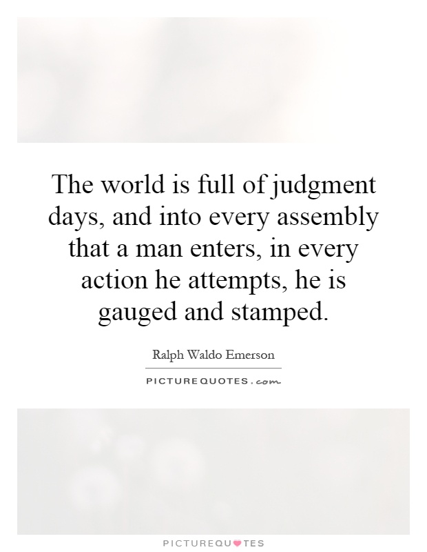 The world is full of judgment days, and into every assembly that a man enters, in every action he attempts, he is gauged and stamped Picture Quote #1