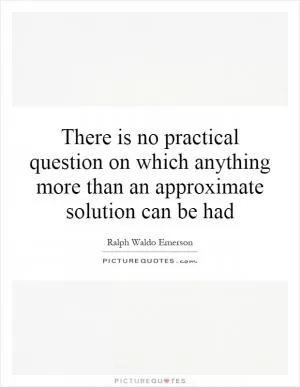 There is no practical question on which anything more than an approximate solution can be had Picture Quote #1