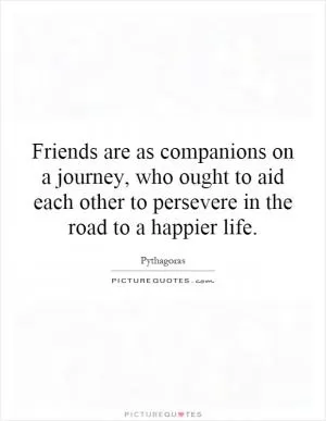 Friends are as companions on a journey, who ought to aid each other to persevere in the road to a happier life Picture Quote #1