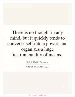 There is no thought in any mind, but it quickly tends to convert itself into a power, and organizes a huge instrumentality of means Picture Quote #1