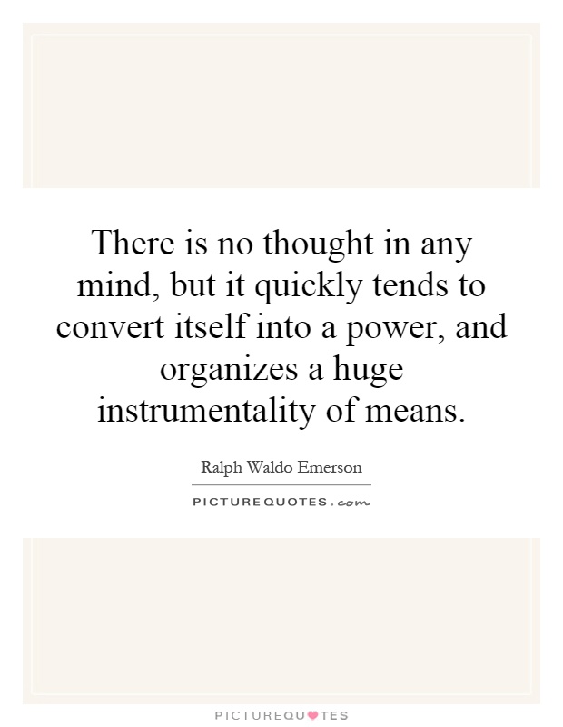 There is no thought in any mind, but it quickly tends to convert itself into a power, and organizes a huge instrumentality of means Picture Quote #1