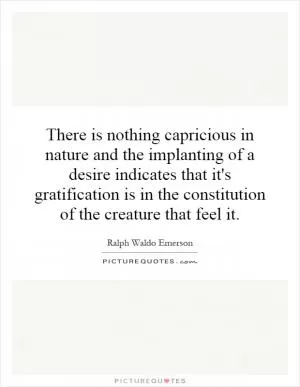 There is nothing capricious in nature and the implanting of a desire indicates that it's gratification is in the constitution of the creature that feel it Picture Quote #1