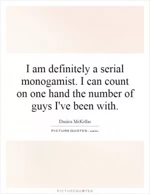 I am definitely a serial monogamist. I can count on one hand the number of guys I've been with Picture Quote #1