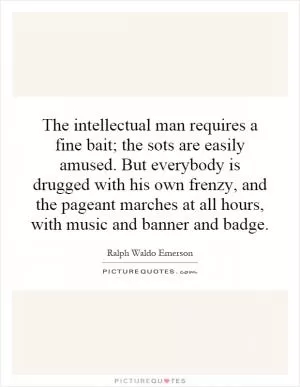 The intellectual man requires a fine bait; the sots are easily amused. But everybody is drugged with his own frenzy, and the pageant marches at all hours, with music and banner and badge Picture Quote #1
