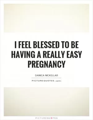 I feel blessed to be having a really easy pregnancy Picture Quote #1