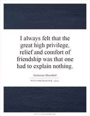 I always felt that the great high privilege, relief and comfort of friendship was that one had to explain nothing Picture Quote #1