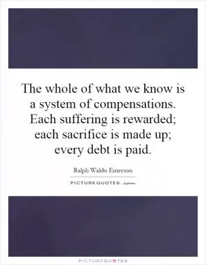 The whole of what we know is a system of compensations. Each suffering is rewarded; each sacrifice is made up; every debt is paid Picture Quote #1