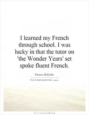 I learned my French through school. I was lucky in that the tutor on 'the Wonder Years' set spoke fluent French Picture Quote #1